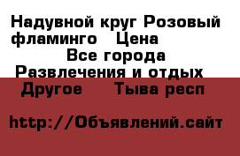 Надувной круг Розовый фламинго › Цена ­ 1 500 - Все города Развлечения и отдых » Другое   . Тыва респ.